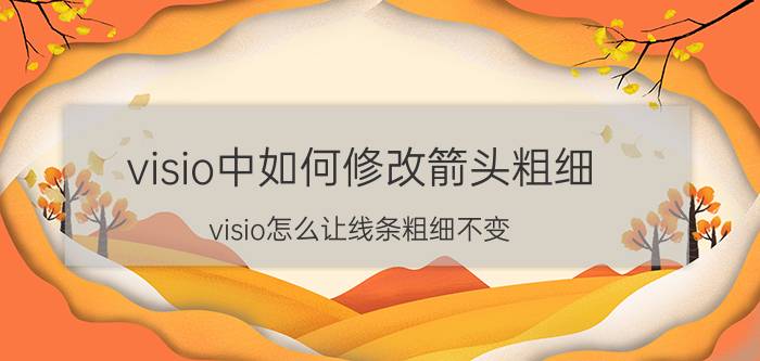 visio中如何修改箭头粗细 visio怎么让线条粗细不变？